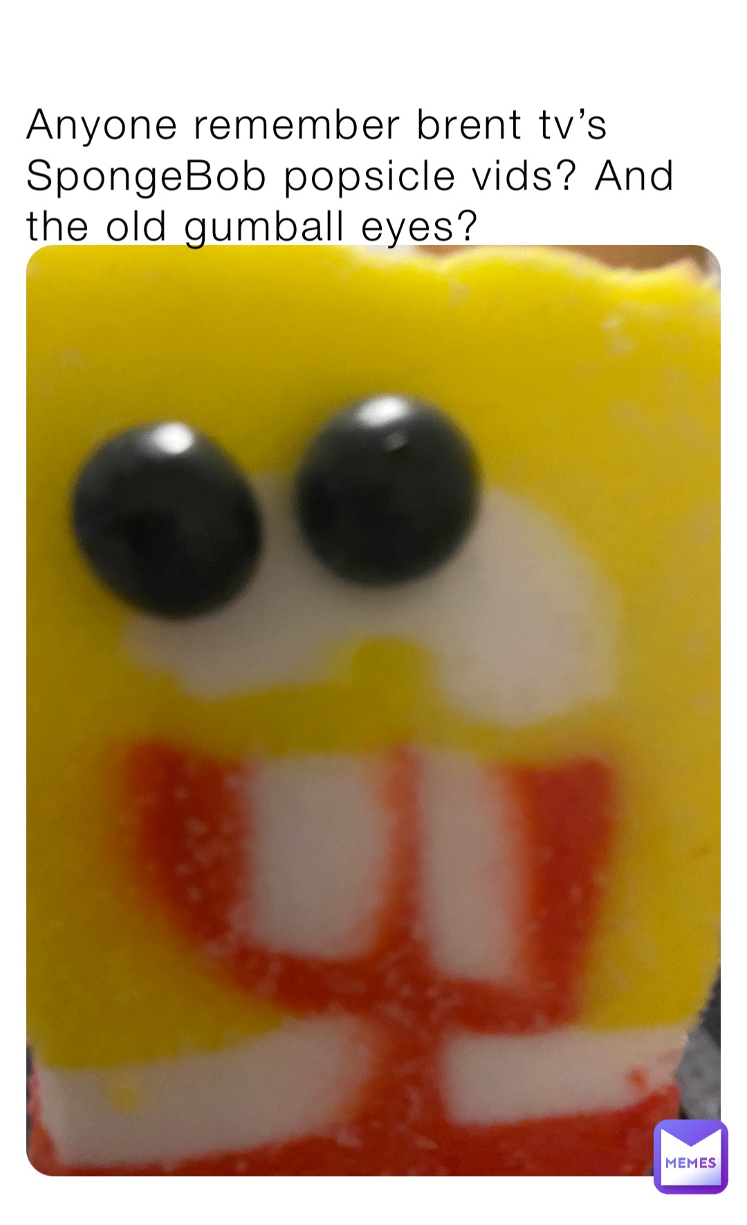 Anyone remember brent tv’s SpongeBob popsicle vids? And the old gumball eyes?