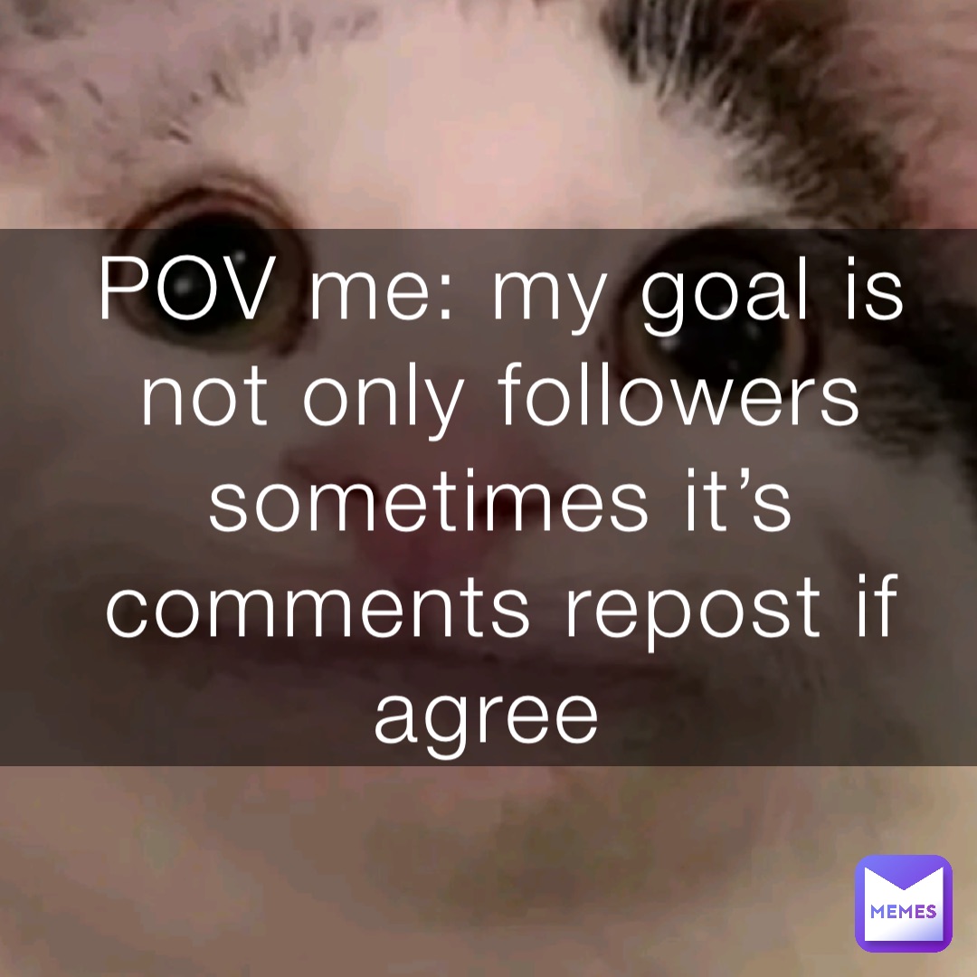 POV me: my goal is not only followers sometimes it’s comments repost if agree