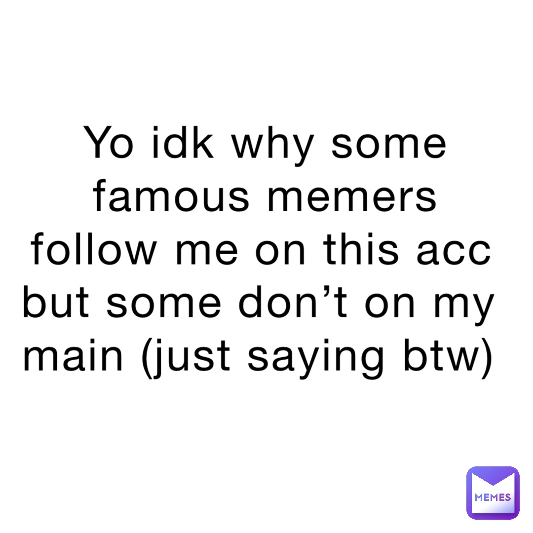 Yo idk why some famous memers follow me on this acc but some don’t on my main (just saying btw)