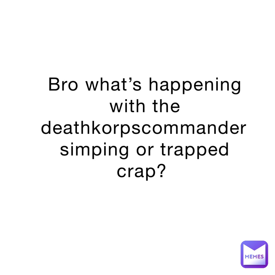 Bro what’s happening with the deathkorpscommander simping or trapped crap?