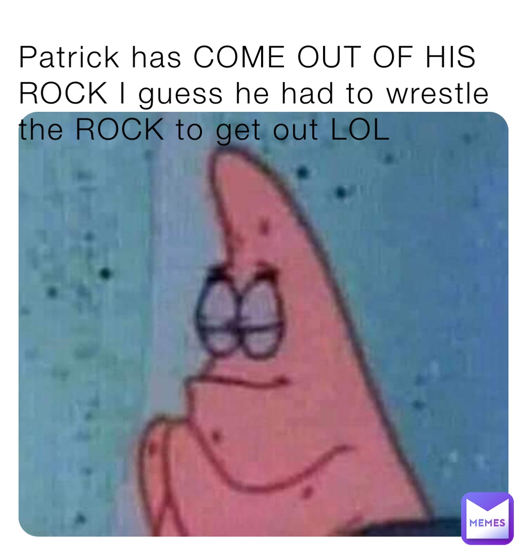 Patrick has COME OUT OF HIS ROCK I guess he had to wrestle the ROCK to get out LOL