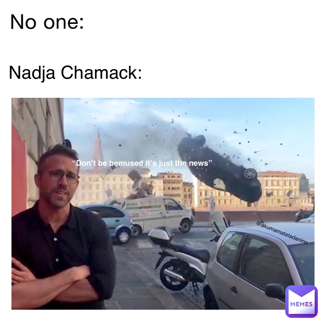 no one: Nadja Chamack: “Don’t be bemused it’s just the news” @akumamatatadanino