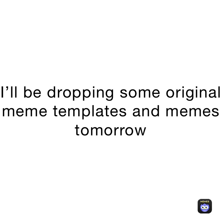 I’ll be dropping some original meme templates and memes tomorrow 
