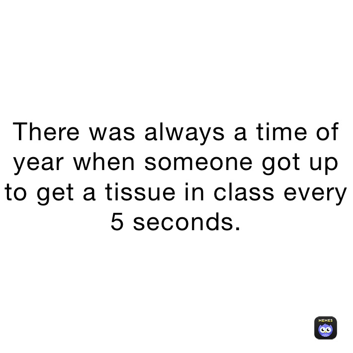 There was always a time of year when someone got up to get a tissue in class every 5 seconds.