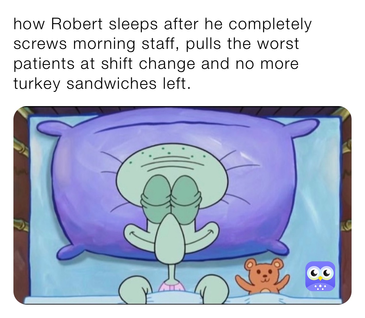 how Robert sleeps after he completely screws morning staff, pulls the worst patients at shift change and no more turkey sandwiches left. 