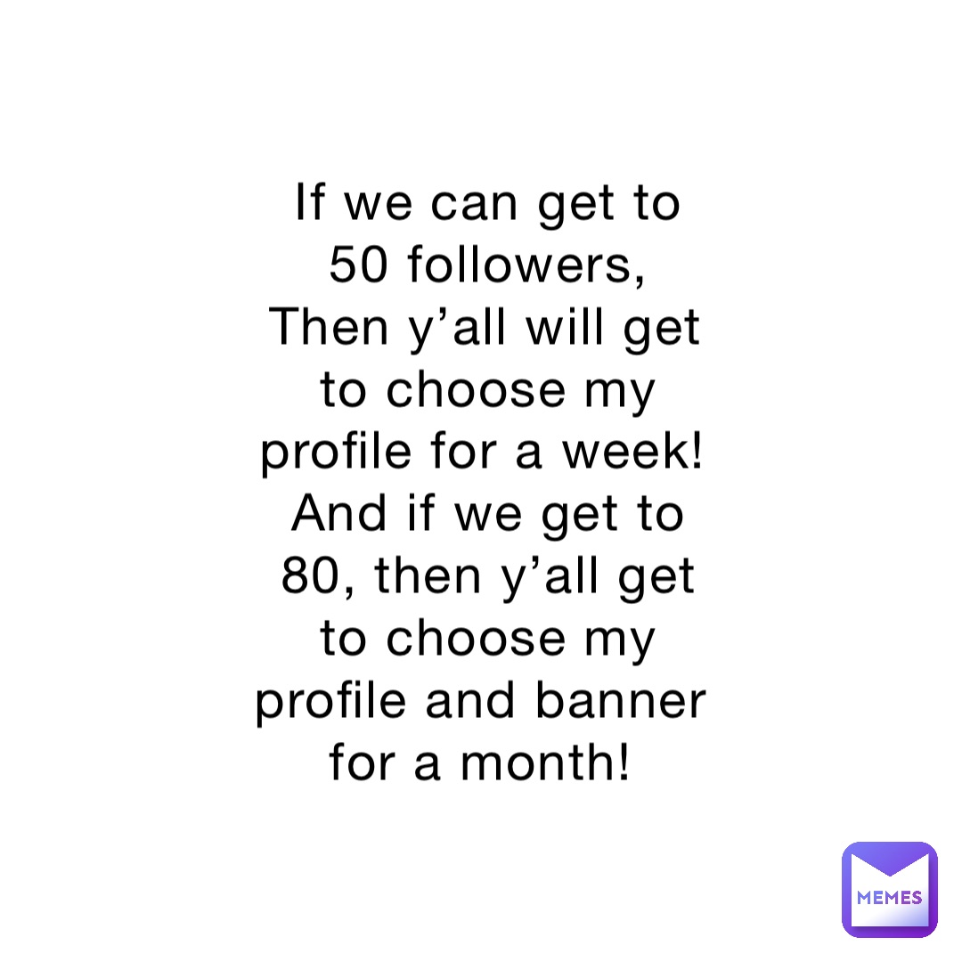 If we can get to 50 followers, 
Then y’all will get to choose my profile for a week! And if we get to 80, then y’all get to choose my profile and banner for a month!