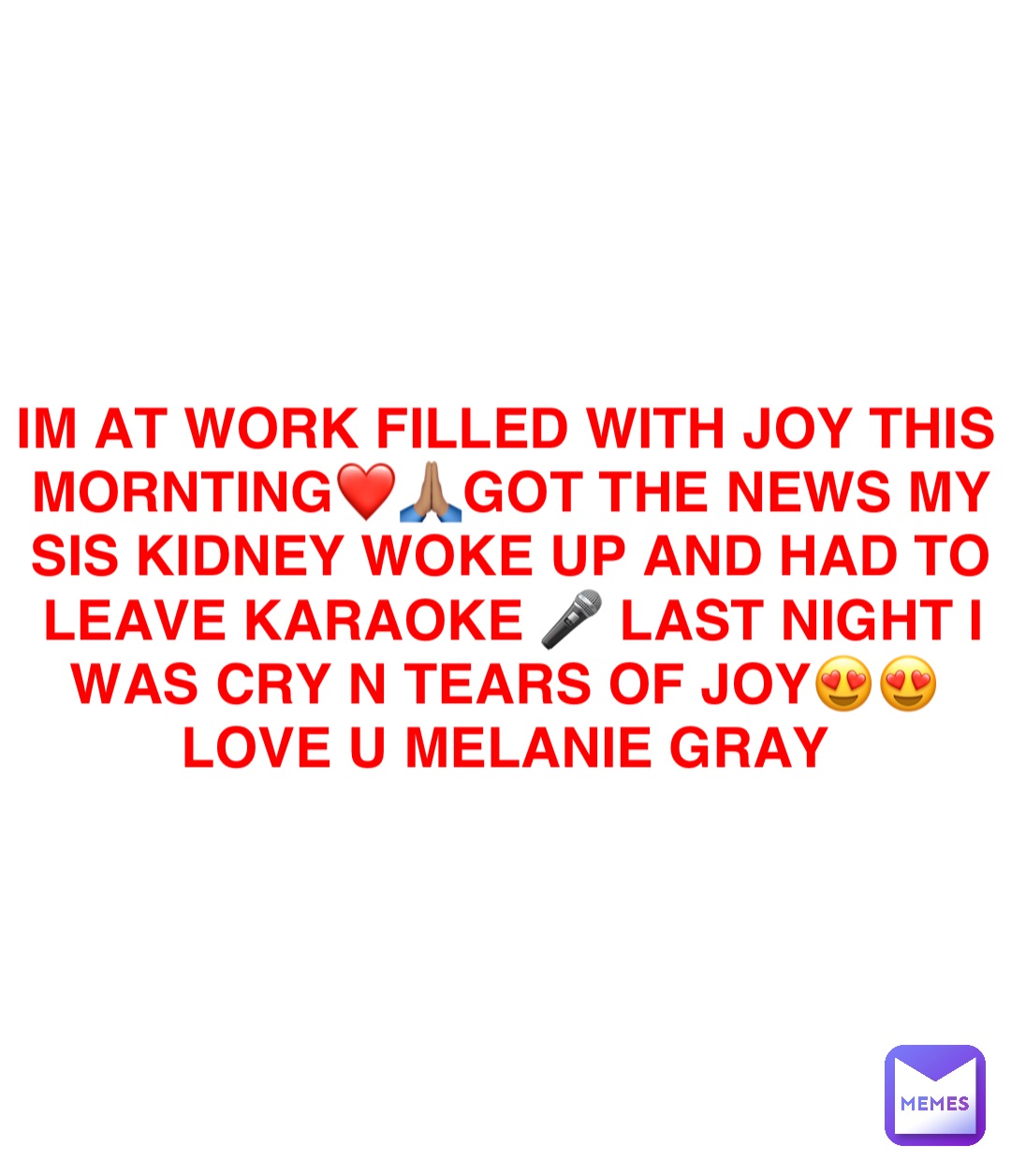 Double tap to edit IM AT WORK FILLED WITH JOY THIS MORNTING❤️🙏🏽GOT THE NEWS MY SIS KIDNEY WOKE UP AND HAD TO LEAVE KARAOKE 🎤 LAST NIGHT I WAS CRY N TEARS OF JOY😍😍LOVE U MELANIE GRAY