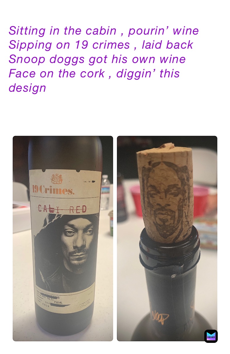 
Sitting in the cabin , pourin’ wine
Sipping on 19 crimes , laid back
Snoop doggs got his own wine
Face on the cork , diggin’ this design 

