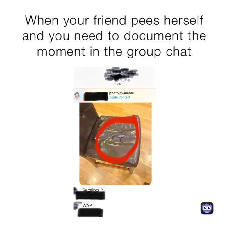 When your friend pees herself and you need to document the moment in the group chat 