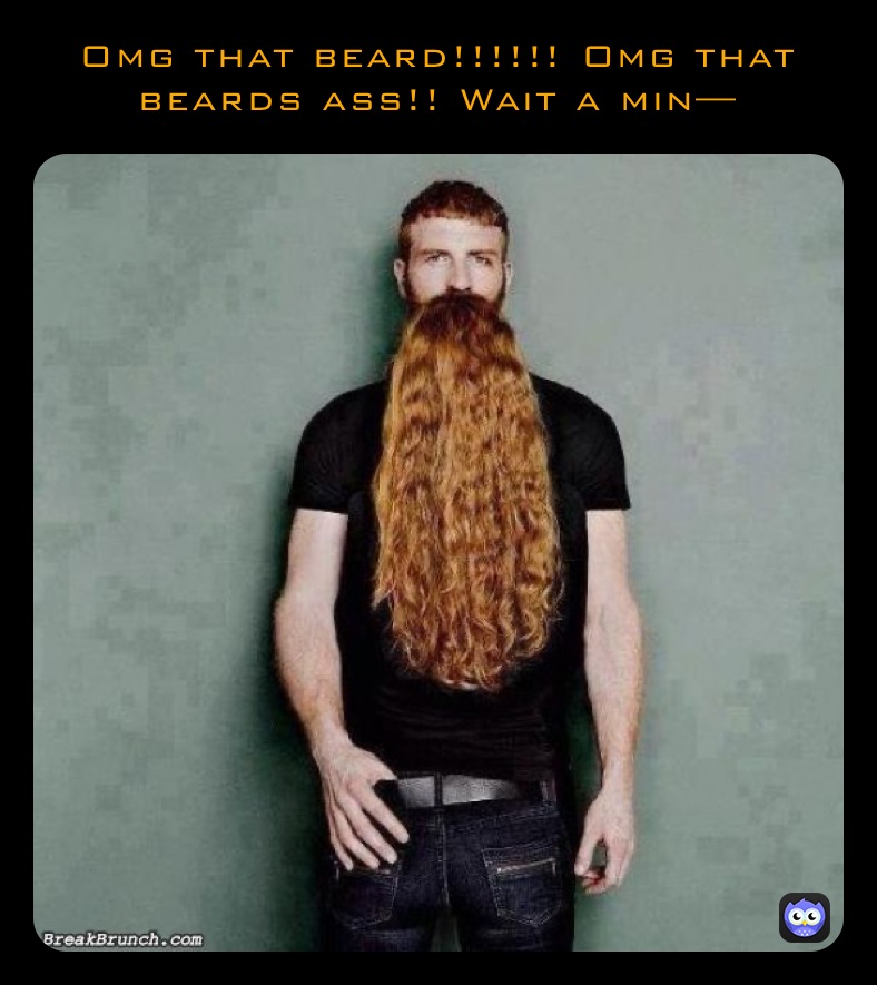 Omg that beard!!!!!! Omg that beards ass!! Wait a min—