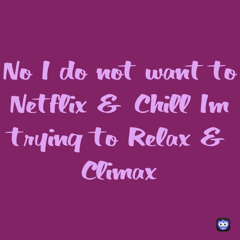 No I do not want to Netflix & Chill I’m trying to Relax & Climax