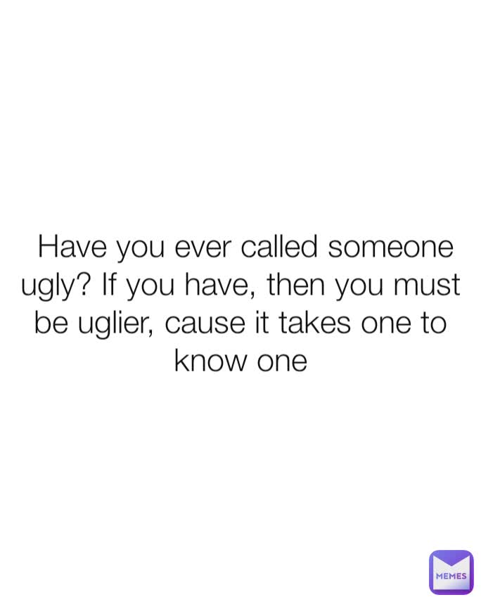 Have you ever called someone ugly? If you have, then you must be uglier ...