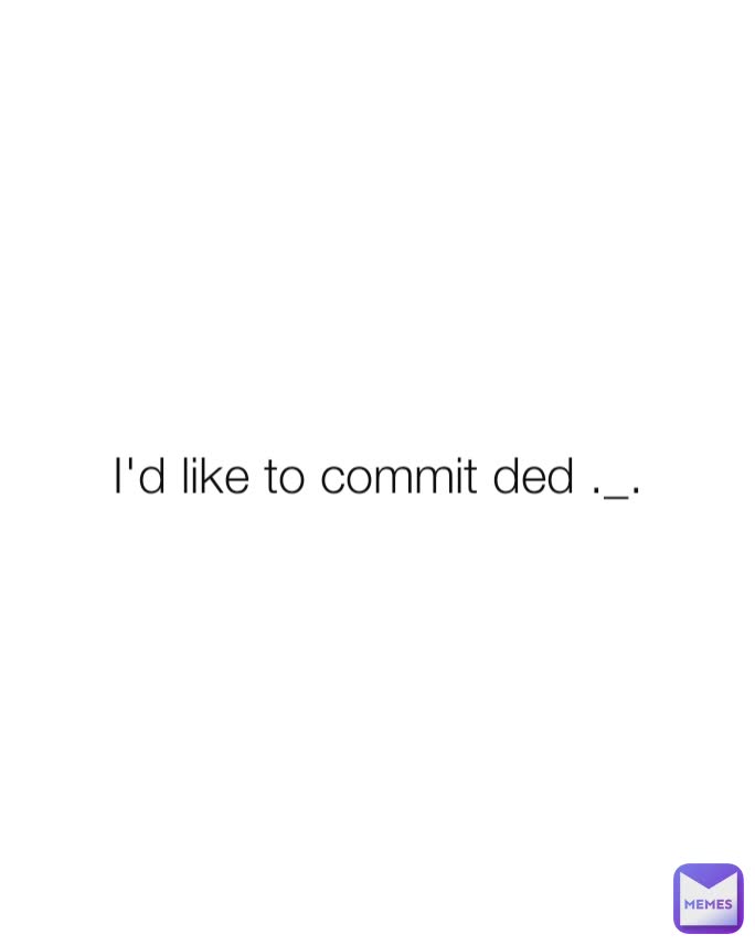 I'd like to commit ded ._.