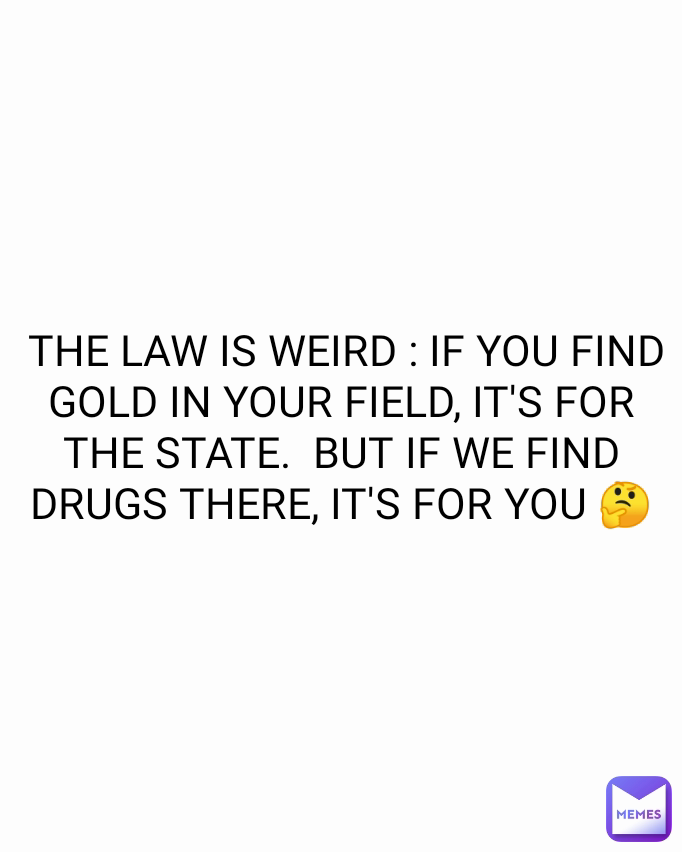  THE LAW IS WEIRD : IF YOU FIND GOLD IN YOUR FIELD, IT'S FOR THE STATE.  BUT IF WE FIND DRUGS THERE, IT'S FOR YOU 🤔