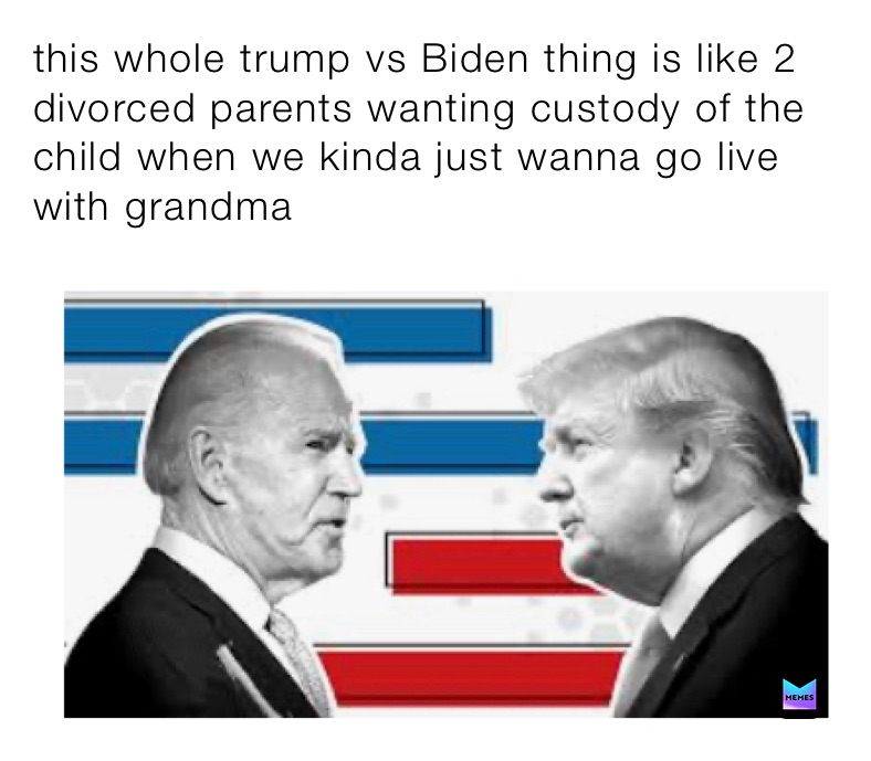 this whole trump vs Biden thing is like 2 divorced parents wanting custody of the child when we kinda just wanna go live with grandma