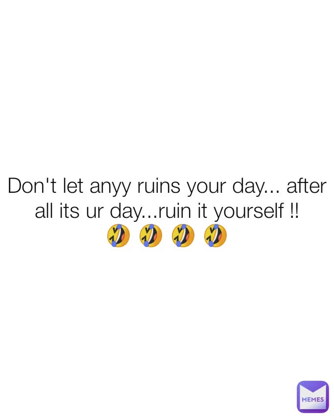 Don't Let Anyy Ruins Your Day After All Its Ur Dayruin It 