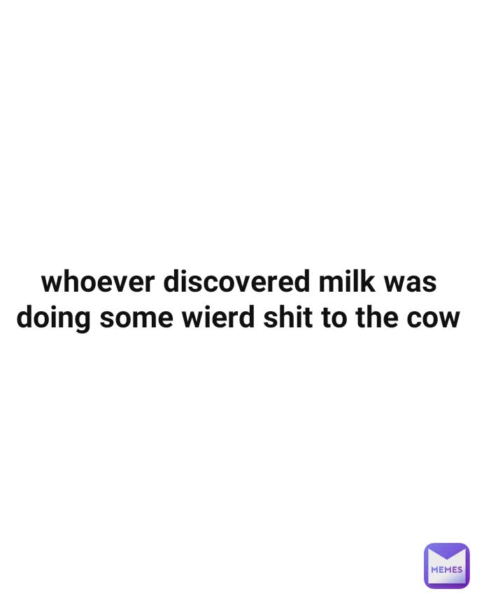 whoever discovered milk was doing some wierd shit to the cow 144p