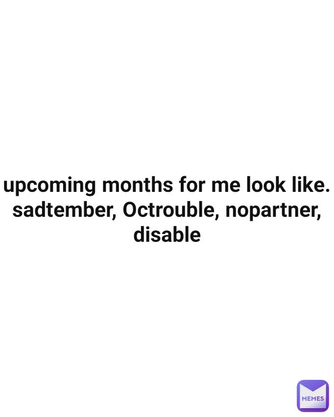 upcoming months for me look like.   sadtember, Octrouble, nopartner, disable