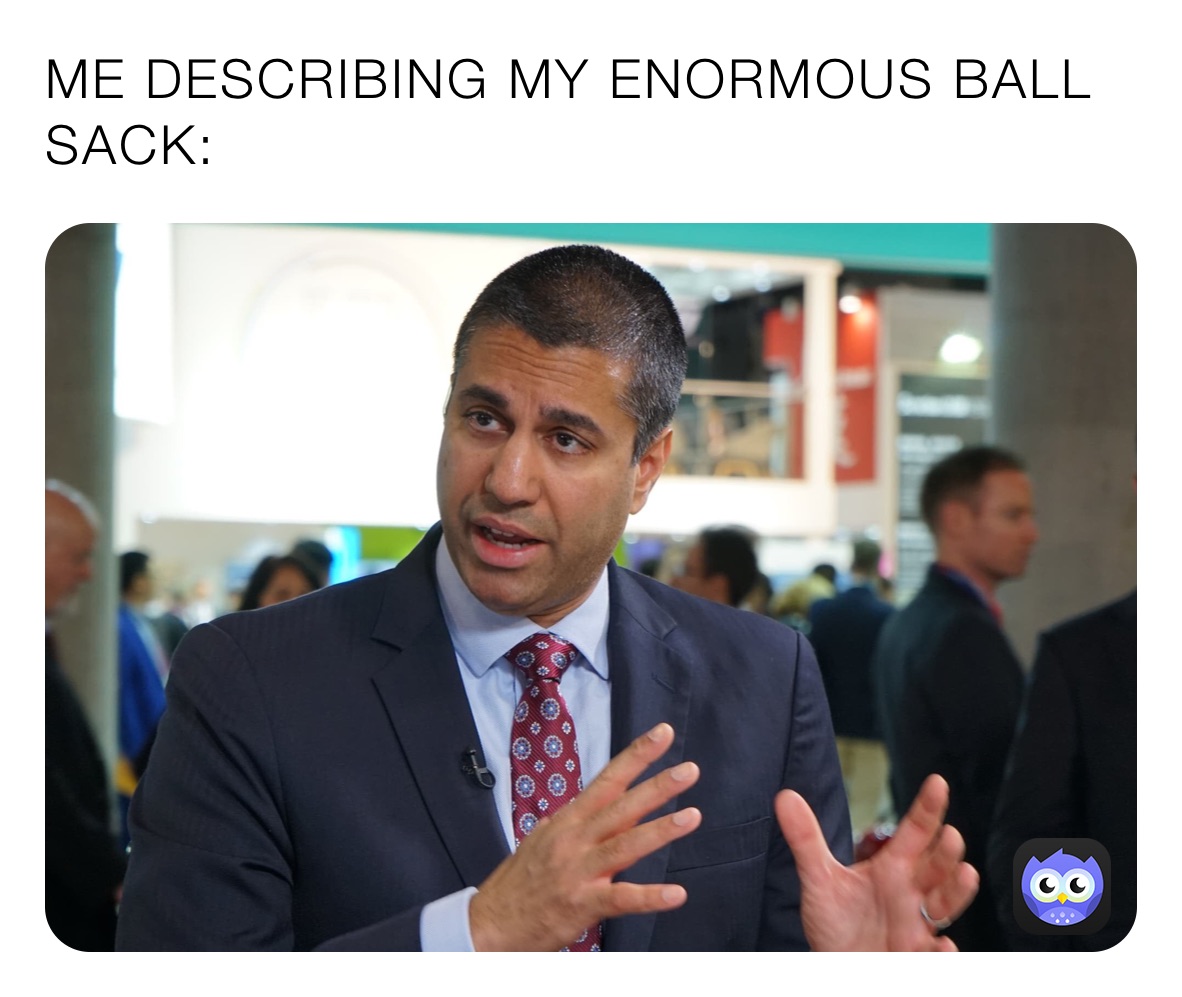 ME DESCRIBING MY ENORMOUS BALL SACK: