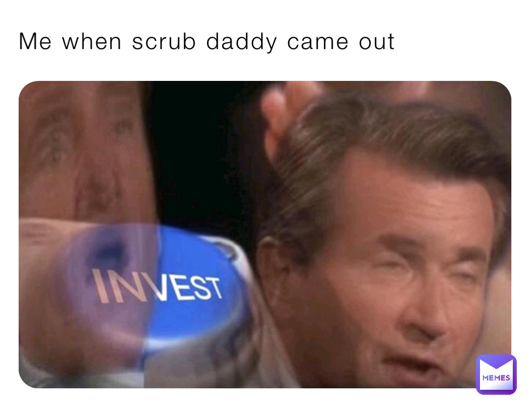 Me when scrub daddy came out