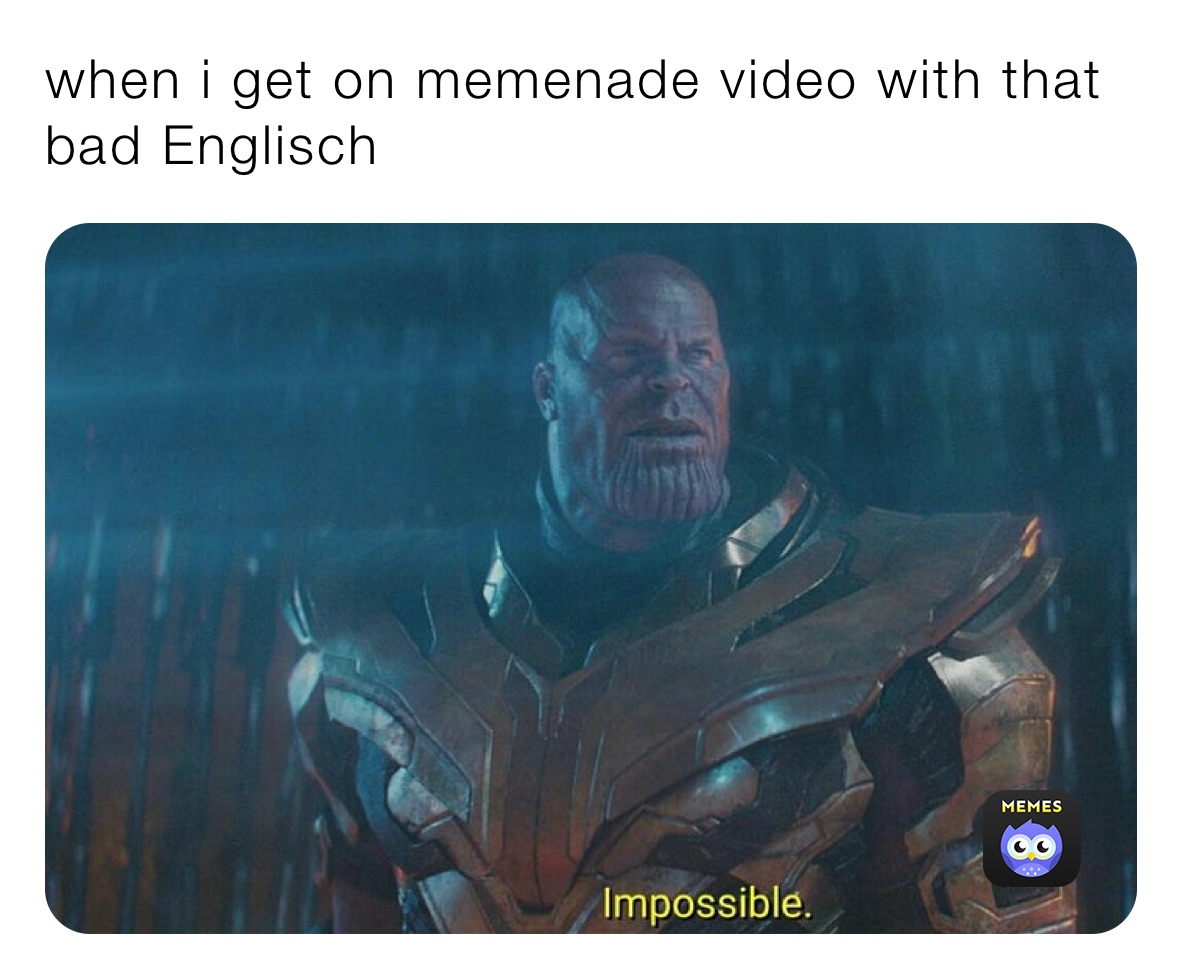 when i get on memenade video with that bad Englisch 