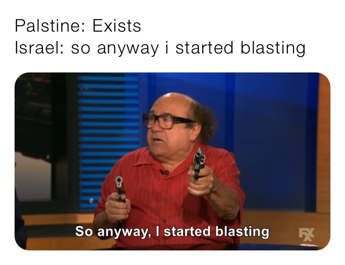 Palstine: Exists 
Israel: so anyway i started blasting