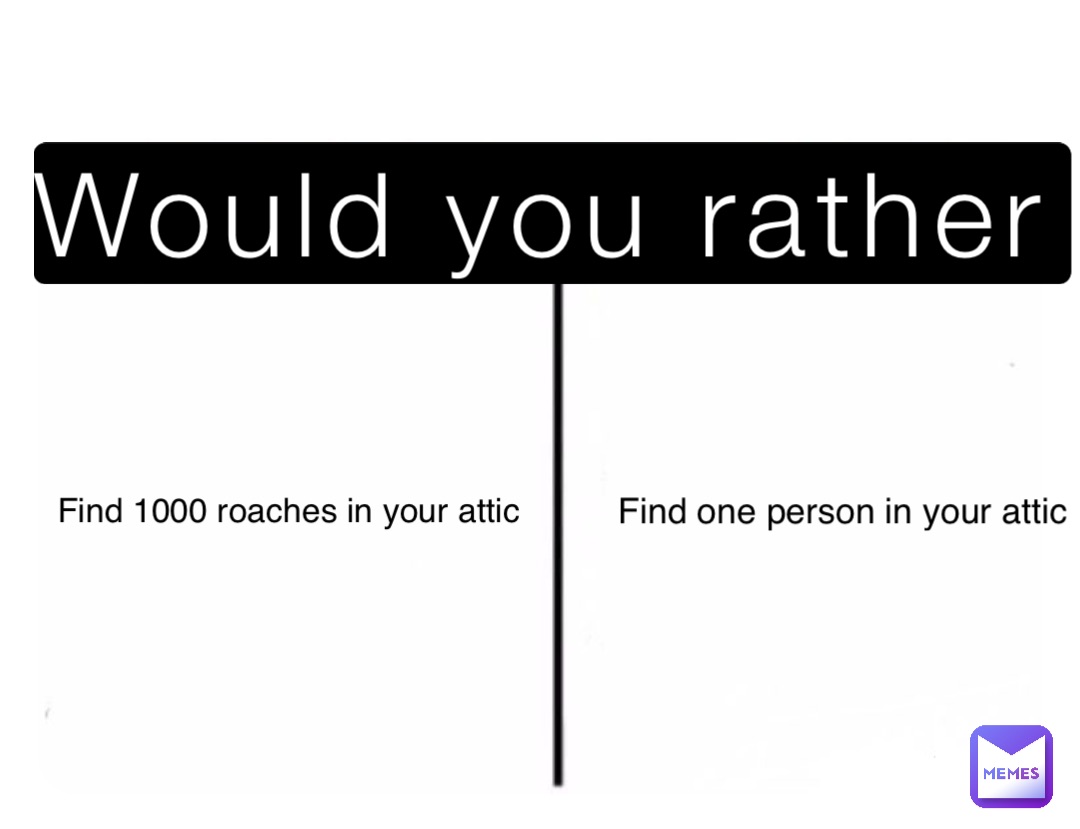 Would you rather Find 1000 roaches in your attic Find one person in your attic