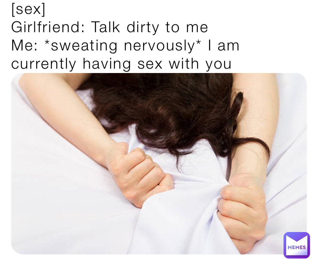sex Girlfriend Talk dirty to me Me *sweating nervously* I am currently having sex with you ian.gielen Memes image image