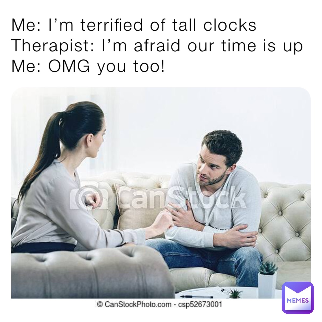 Me: I’m terrified of tall clocks
Therapist: I’m afraid our time is up
Me: OMG you too!