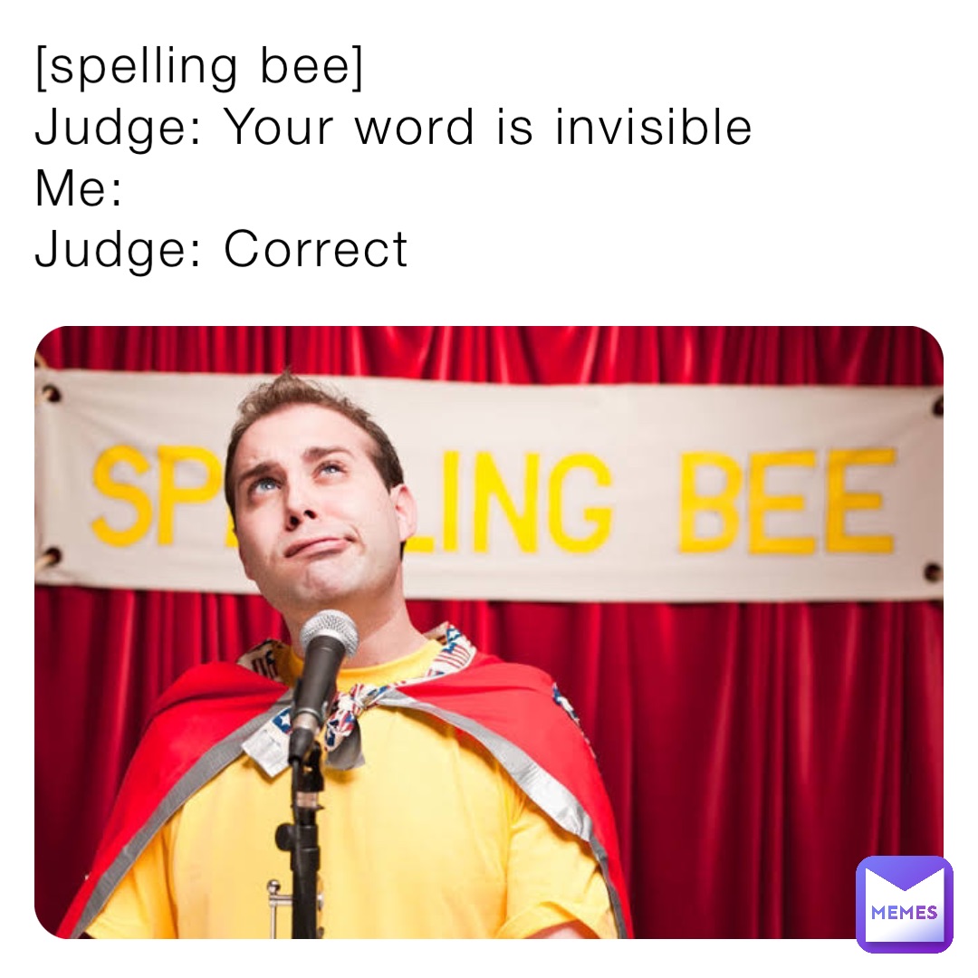[spelling bee]
Judge: Your word is invisible 
Me:
Judge: Correct