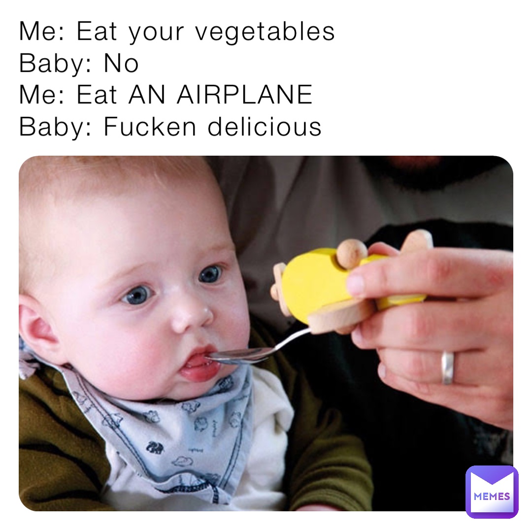 Me: Eat your vegetables
Baby: No
Me: Eat AN AIRPLANE
Baby: Fucken delicious