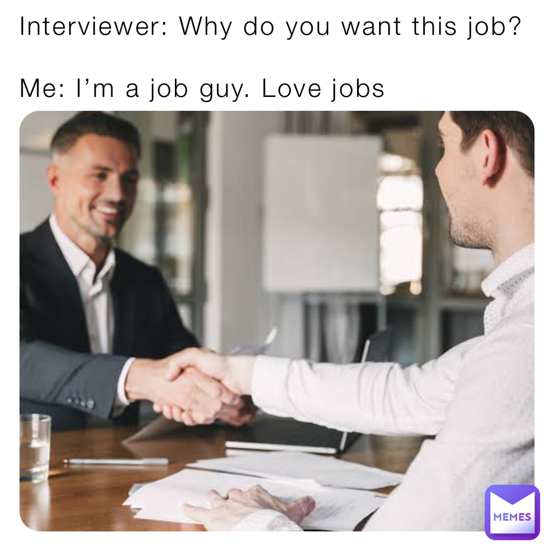 Interviewer: Why do you want this job?

Me: I’m a job guy. Love jobs