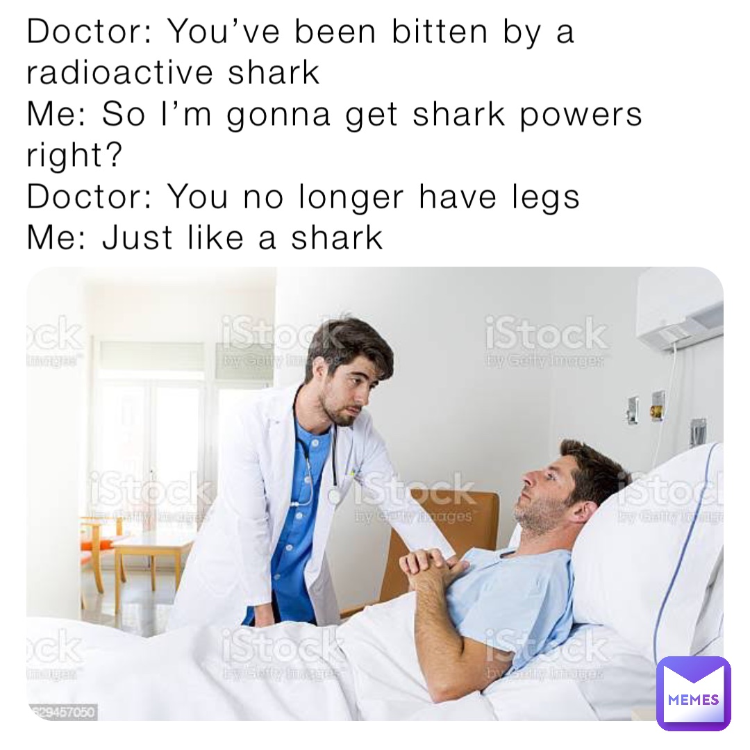 Doctor: You’ve been bitten by a radioactive shark
Me: So I’m gonna get shark powers right?
Doctor: You no longer have legs
Me: Just like a shark