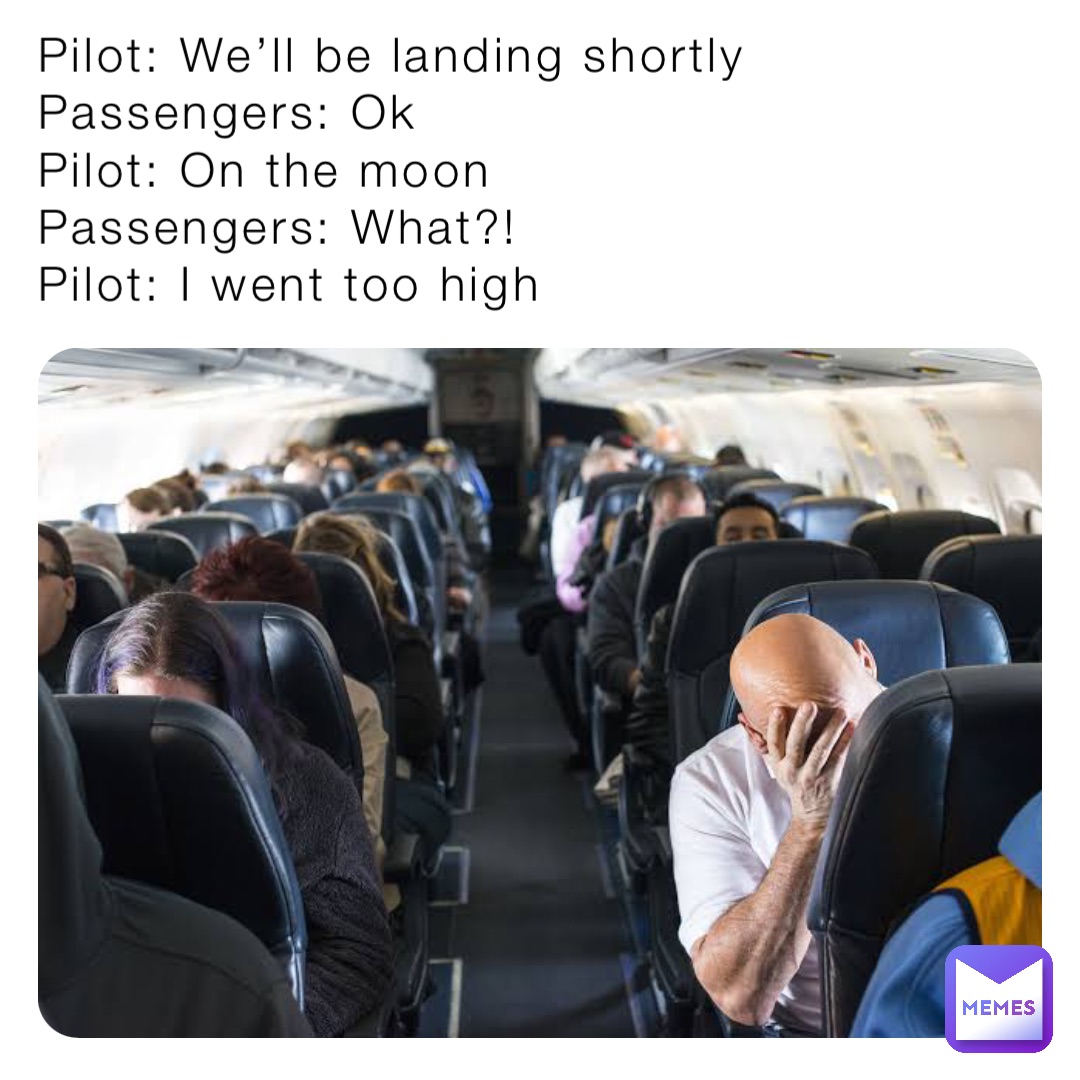 Pilot: We’ll be landing shortly
Passengers: Ok
Pilot: On the moon
Passengers: What?!
Pilot: I went too high