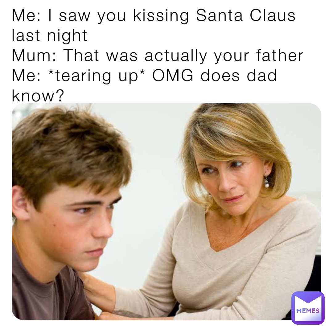 Me: I saw you kissing Santa Claus last night
Mum: That was actually your father
Me: *tearing up* OMG does dad know?