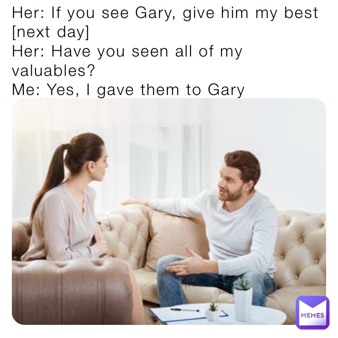 Her: If you see Gary, give him my best 
[next day]
Her: Have you seen all of my valuables? 
Me: Yes, I gave them to Gary