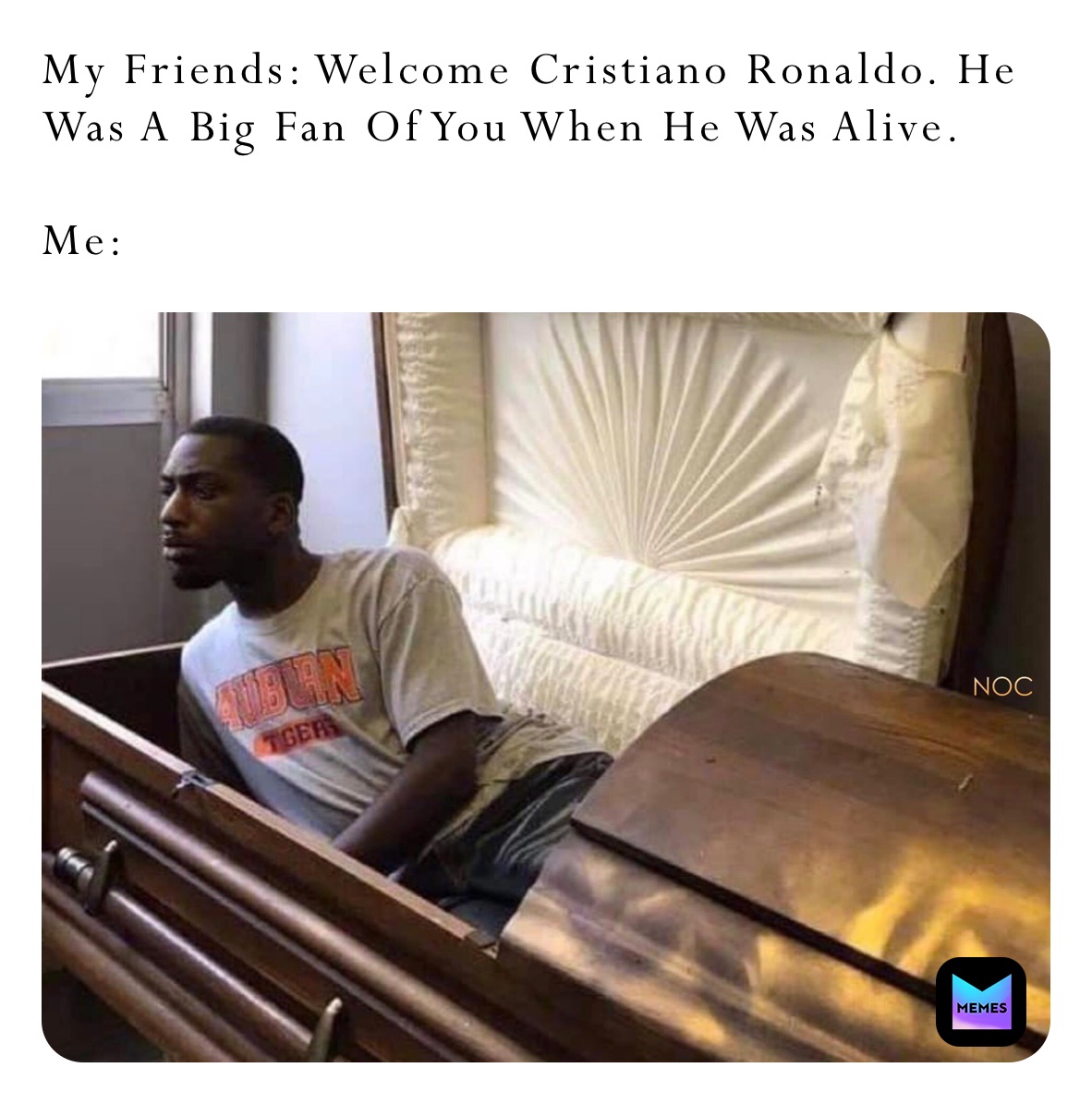 My Friends: Welcome Cristiano Ronaldo. He Was A Big Fan Of You When He Was Alive. 

Me: