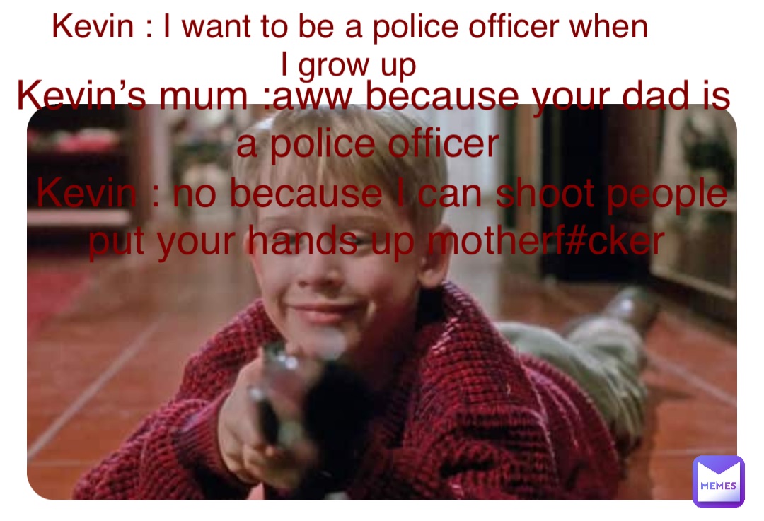 Double tap to edit Kevin : I want to be a police officer when I grow up Kevin’s mum :aww because your dad is a police officer Kevin : no because I can shoot people put your hands up motherf#cker