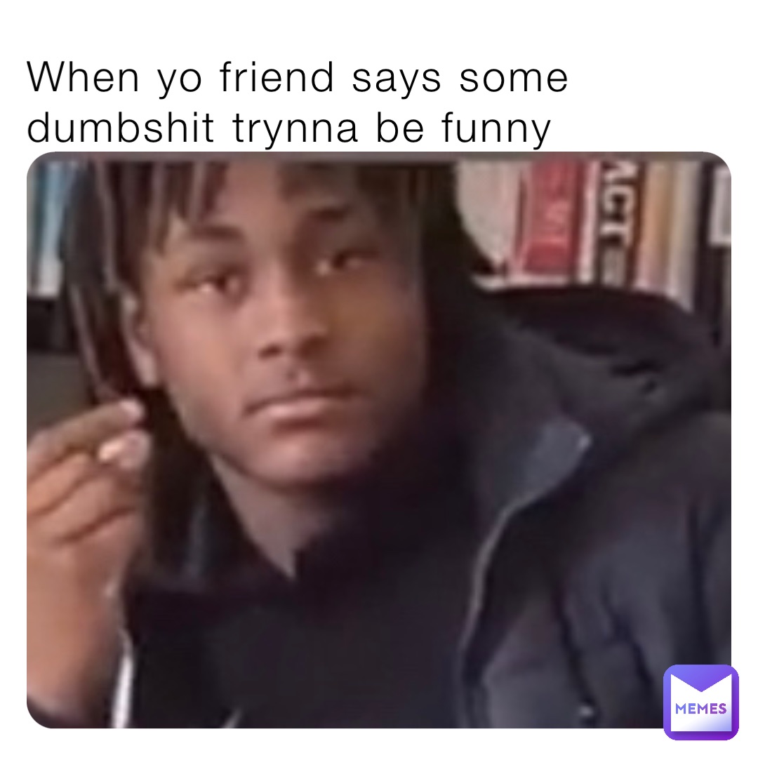 When yo friend says some dumbshit trynna be funny