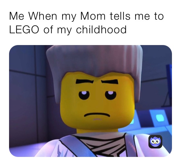 Me When my Mom tells me to LEGO of my childhood