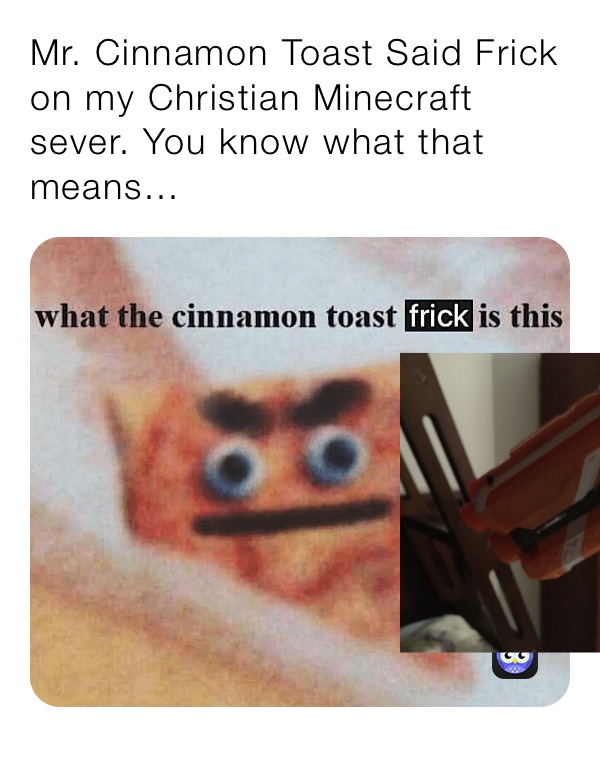 Mr. Cinnamon Toast Said Frick on my Christian Minecraft sever. You know what that means...