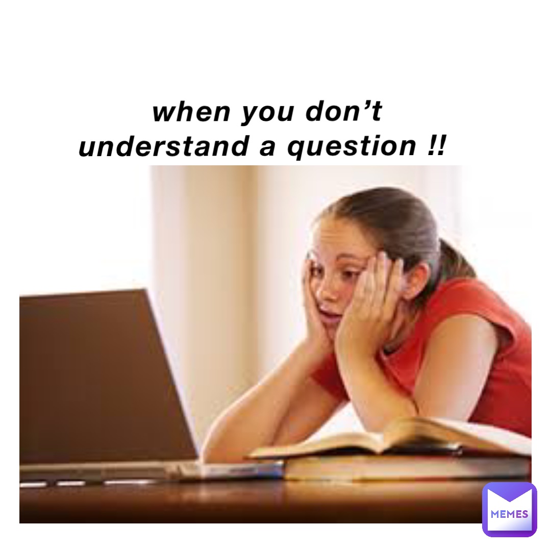 When you don’t understand a question !!