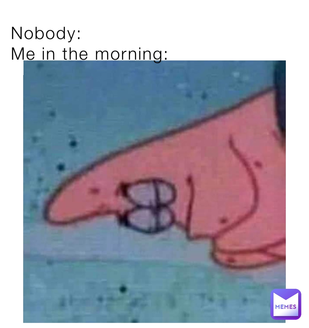 Nobody:                                                   Me in the morning: