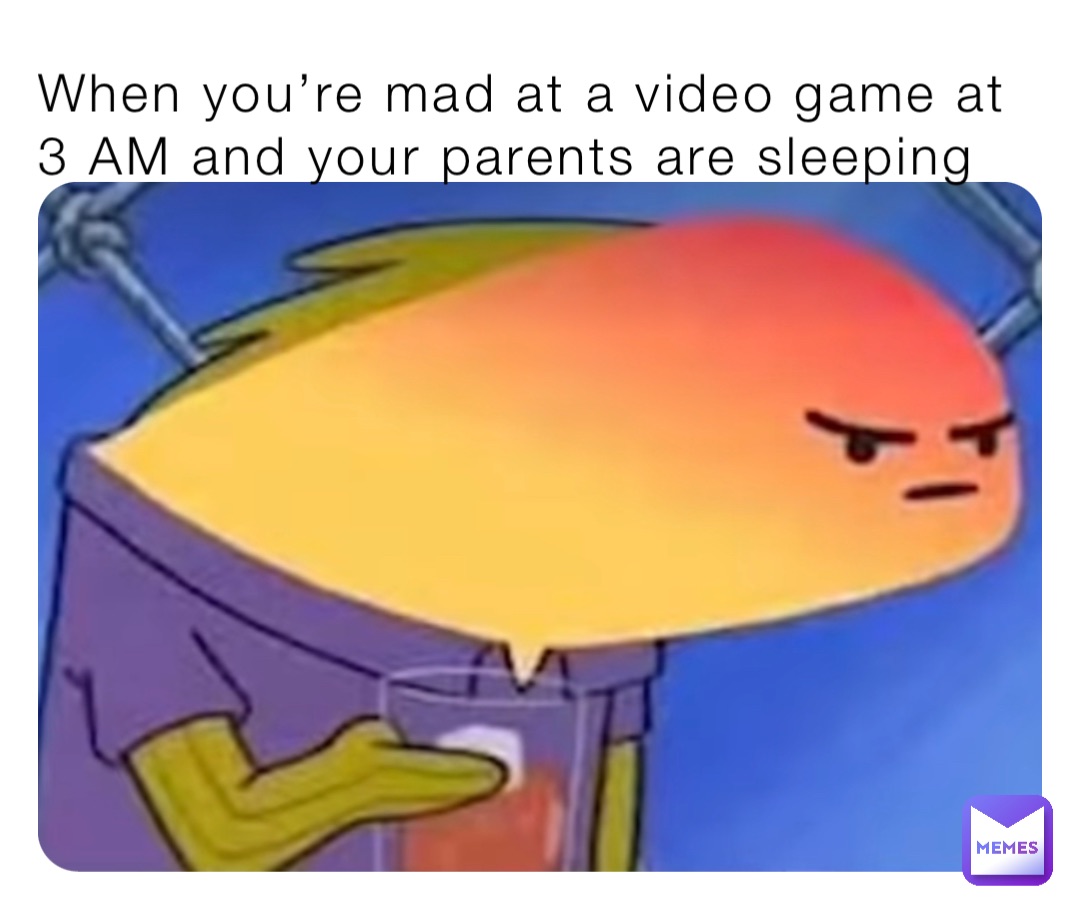 When you’re mad at a video game at 3 AM and your parents are sleeping