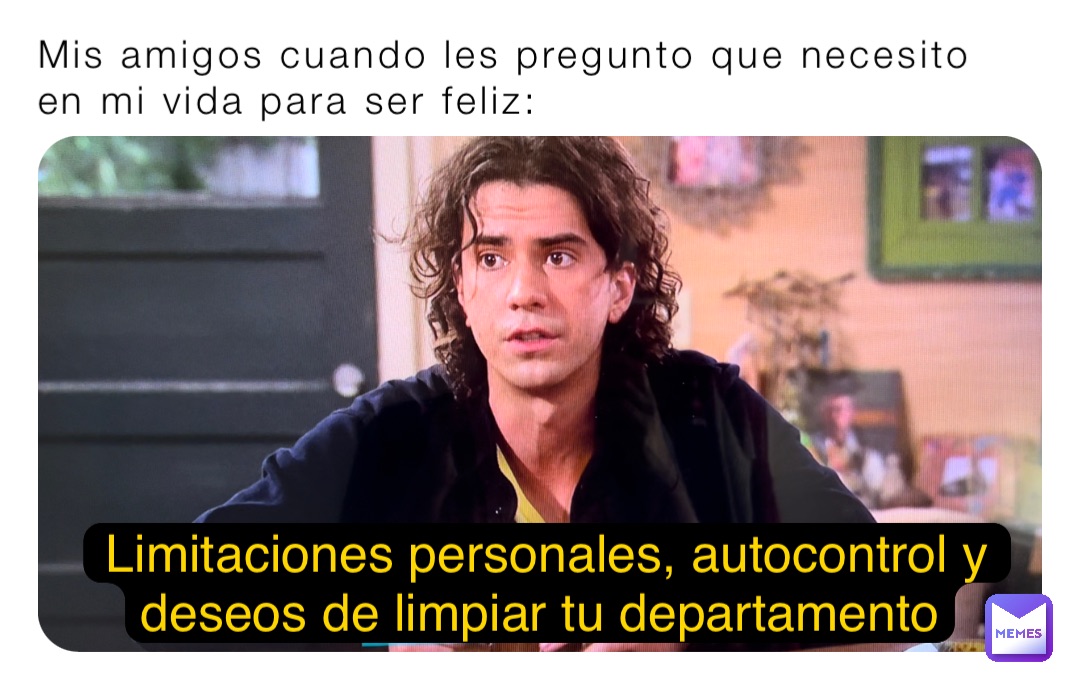 Mis amigos cuando les pregunto que necesito en mi vida para ser feliz: Limitaciones personales, autocontrol y deseos de limpiar tu departamento