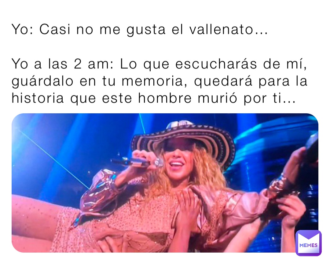 Yo: Casi no me gusta el vallenato…

Yo a las 2 am: Lo que escucharás de mí, guárdalo en tu memoria, quedará para la historia que este hombre murió por ti…