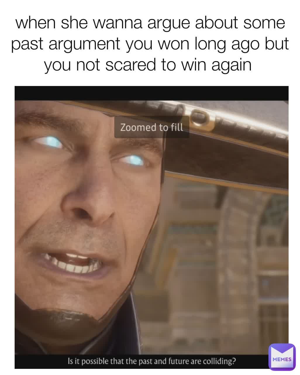 when she wanna argue about some past argument you won long ago but you not scared to win again 