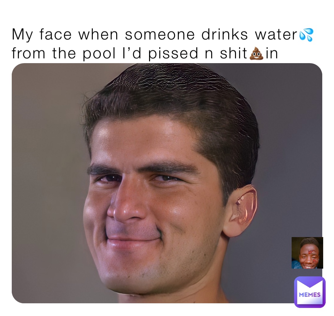 My face when someone drinks water💦 from the pool I’d pissed n shit💩in