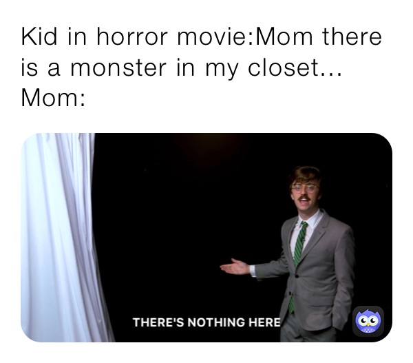 Kid in horror movie:Mom there is a monster in my closet...
Mom: