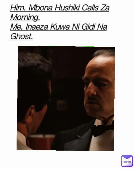 Him. Mbona Hushiki Calls Za Morning.
Me. Inaeza Kuwa Ni Gidi Na Ghost.